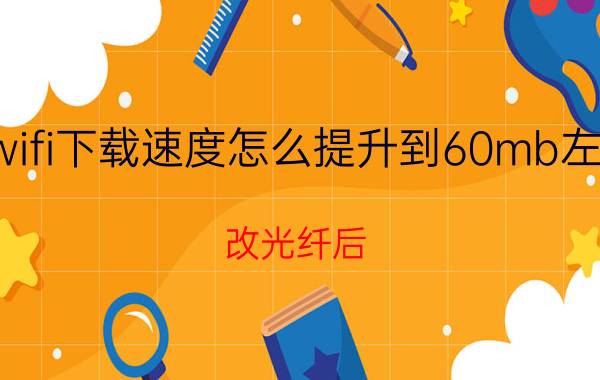 wifi下载速度怎么提升到60mb左右 改光纤后，wifi很慢是怎么回事？